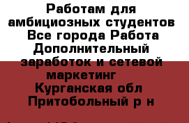 Работам для амбициозных студентов. - Все города Работа » Дополнительный заработок и сетевой маркетинг   . Курганская обл.,Притобольный р-н